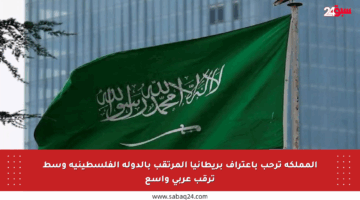 المملكة ترحب باعتراف بريطانيا المرتقب بالدولة الفلسطينية وسط ترقب عربي واسع